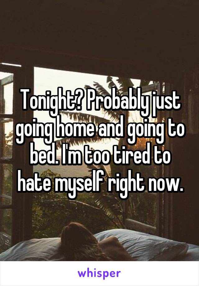 Tonight? Probably just going home and going to bed. I'm too tired to hate myself right now.