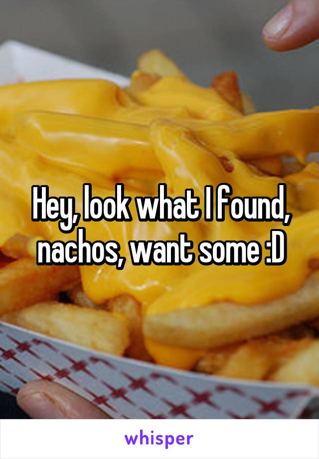 Hey, look what I found, nachos, want some :D