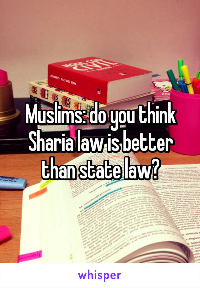 Muslims: do you think Sharia law is better than state law?