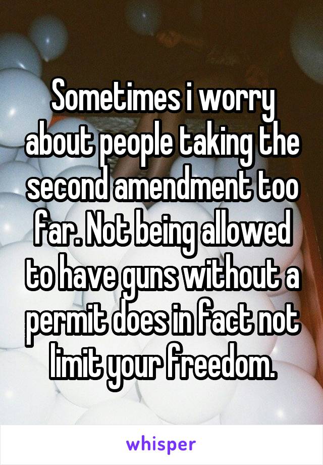 Sometimes i worry about people taking the second amendment too far. Not being allowed to have guns without a permit does in fact not limit your freedom.