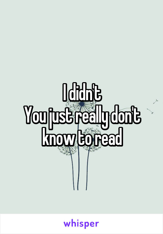 I didn't
You just really don't know to read