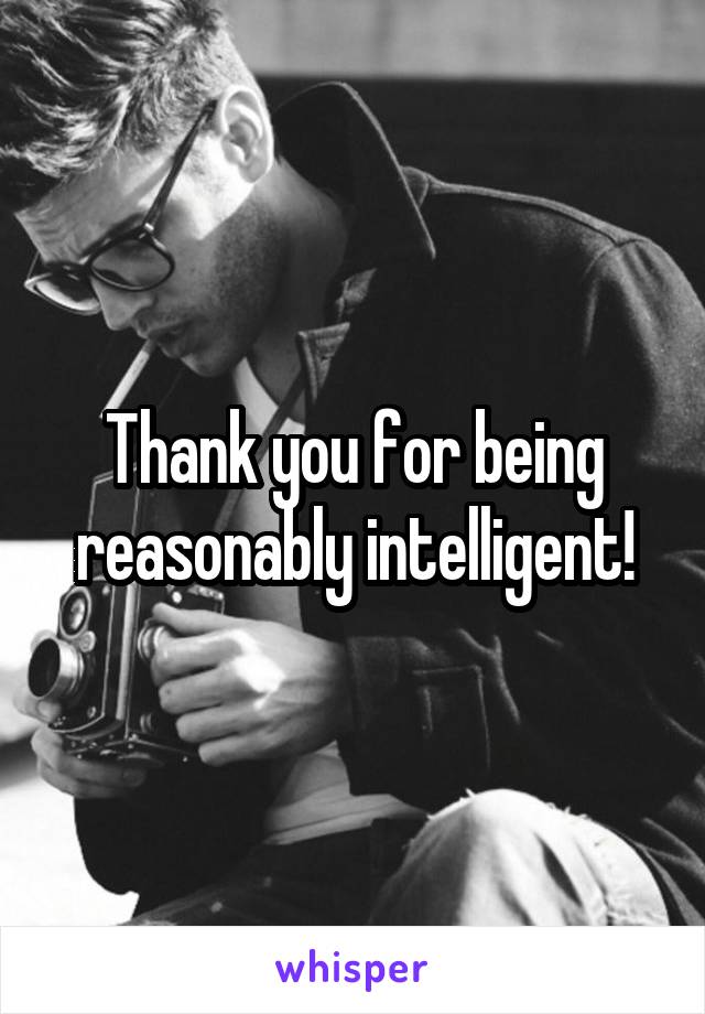 Thank you for being reasonably intelligent!