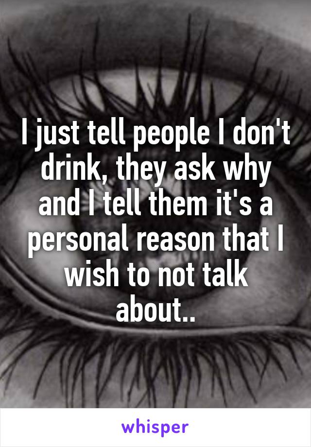 I just tell people I don't drink, they ask why and I tell them it's a personal reason that I wish to not talk about..