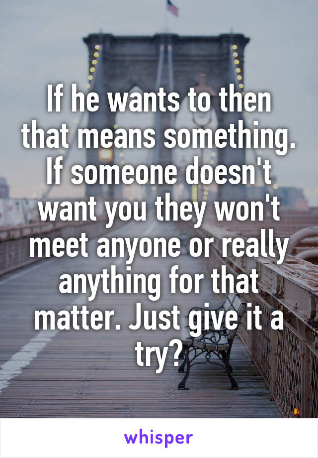 If he wants to then that means something. If someone doesn't want you they won't meet anyone or really anything for that matter. Just give it a try?