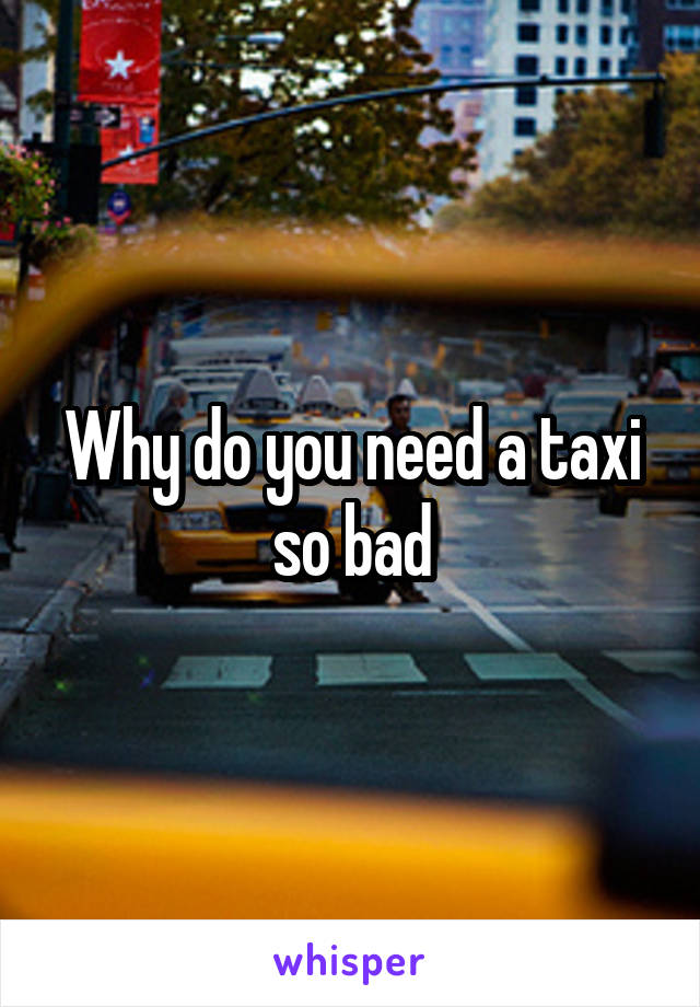 Why do you need a taxi so bad