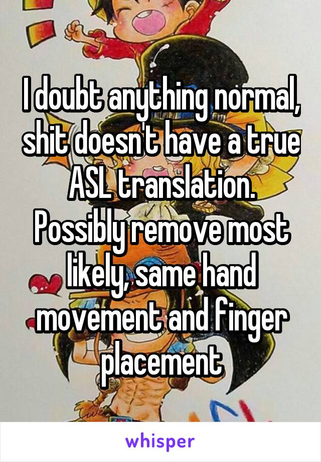I doubt anything normal, shit doesn't have a true ASL translation. Possibly remove most likely, same hand movement and finger placement