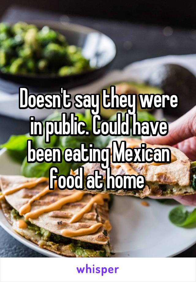 Doesn't say they were in public. Could have been eating Mexican food at home 