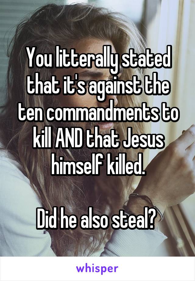 You litterally stated that it's against the ten commandments to kill AND that Jesus himself killed.

Did he also steal? 