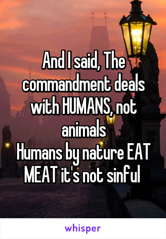 And I said, The commandment deals with HUMANS, not animals
Humans by nature EAT MEAT it's not sinful 