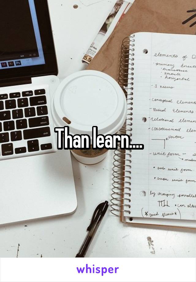 Than learn....