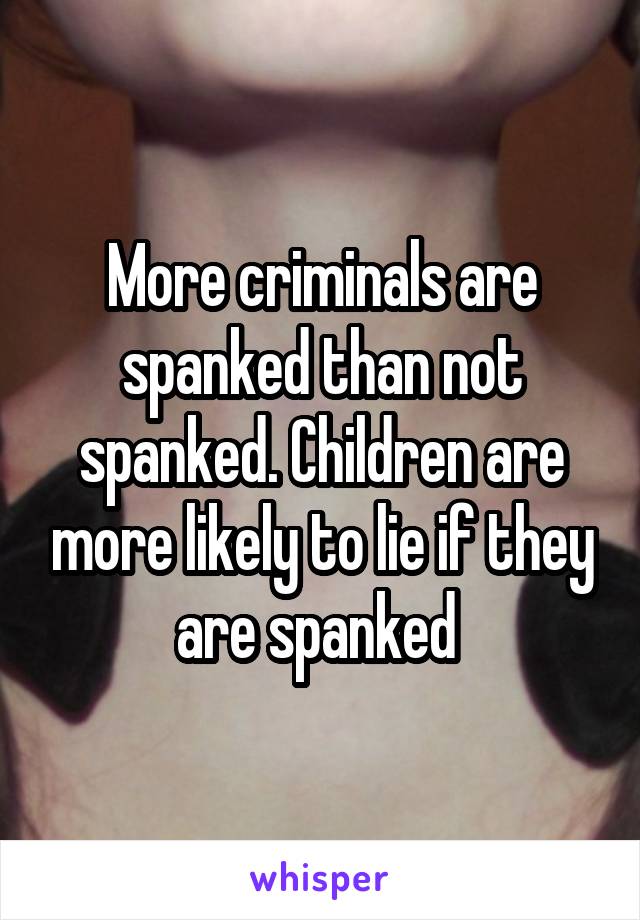 More criminals are spanked than not spanked. Children are more likely to lie if they are spanked 