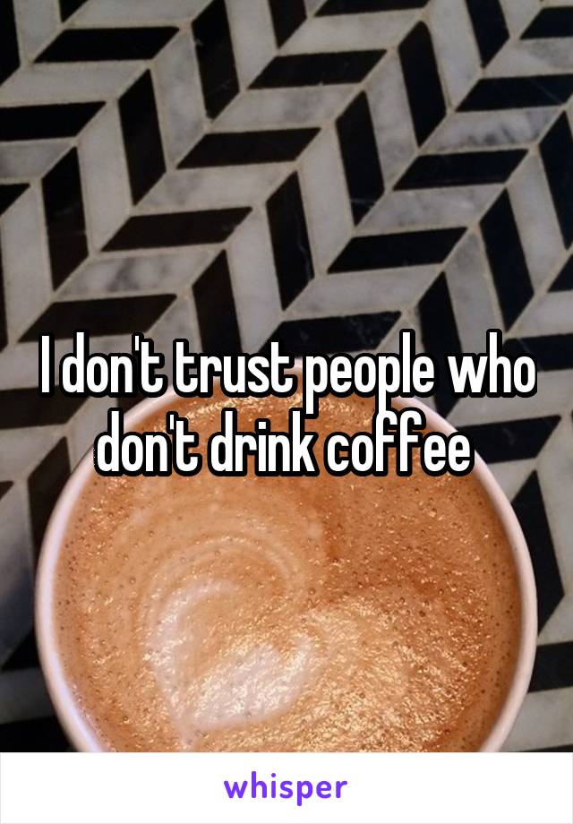 I don't trust people who don't drink coffee 