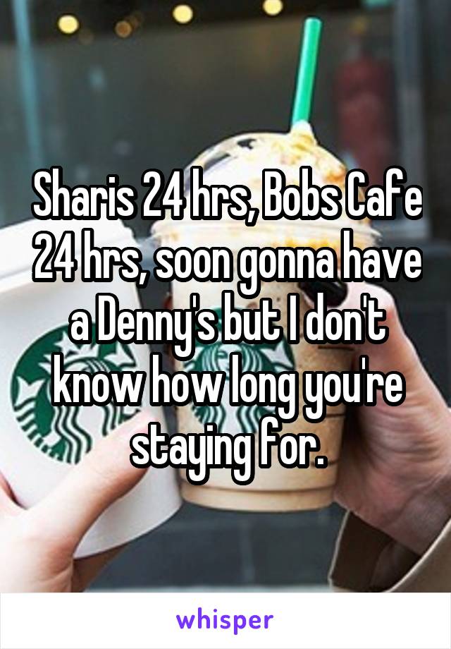 Sharis 24 hrs, Bobs Cafe 24 hrs, soon gonna have a Denny's but I don't know how long you're staying for.