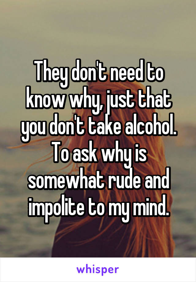 They don't need to know why, just that you don't take alcohol. To ask why is somewhat rude and impolite to my mind.