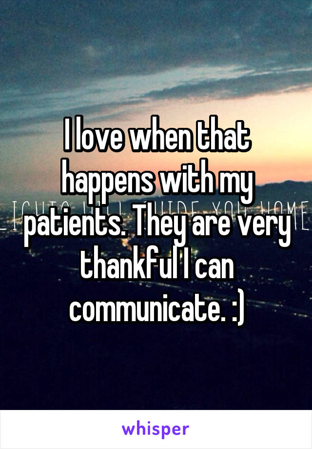 I love when that happens with my patients. They are very thankful I can communicate. :)