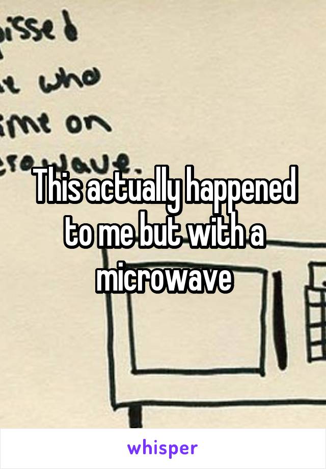 This actually happened to me but with a microwave