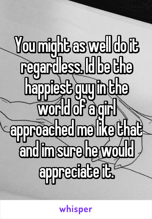 You might as well do it regardless. Id be the happiest guy in the world of a girl approached me like that and im sure he would appreciate it.