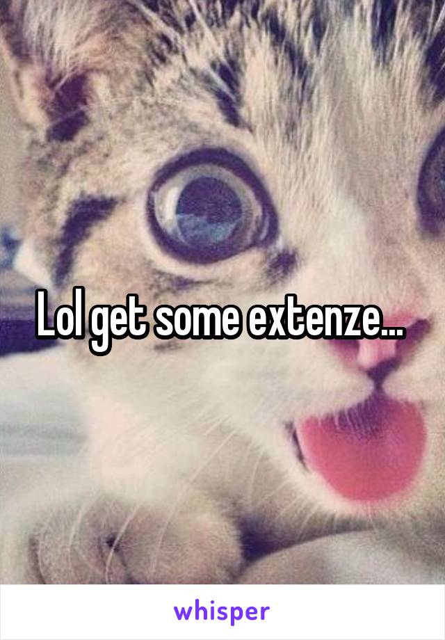 Lol get some extenze... 