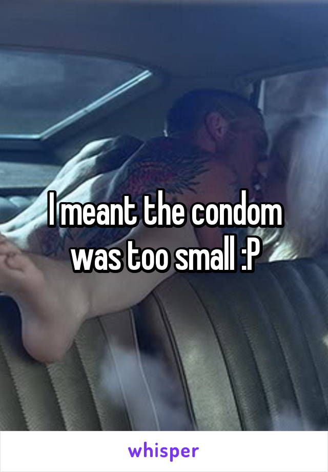 I meant the condom was too small :P