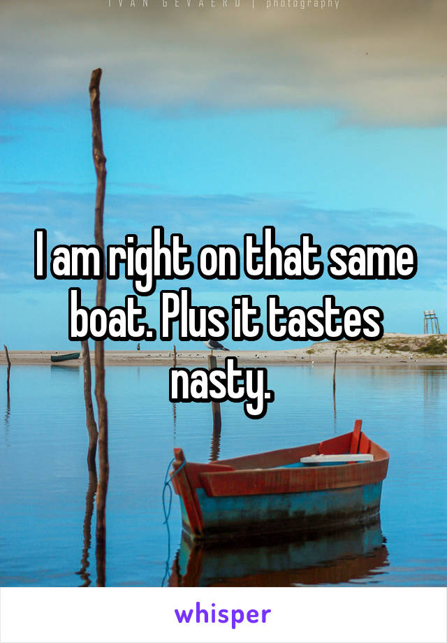 I am right on that same boat. Plus it tastes nasty. 