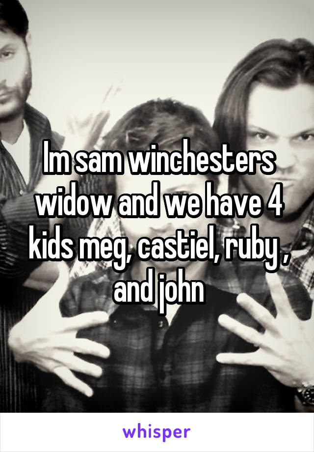 Im sam winchesters widow and we have 4 kids meg, castiel, ruby , and john