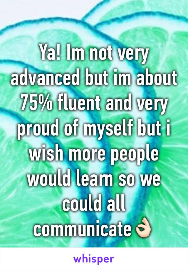 Ya! Im not very advanced but im about 75% fluent and very proud of myself but i wish more people would learn so we could all communicate👌🏻