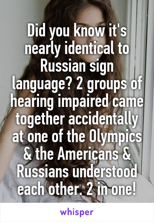 Did you know it's nearly identical to Russian sign language? 2 groups of hearing impaired came together accidentally at one of the Olympics & the Americans & Russians understood each other. 2 in one!