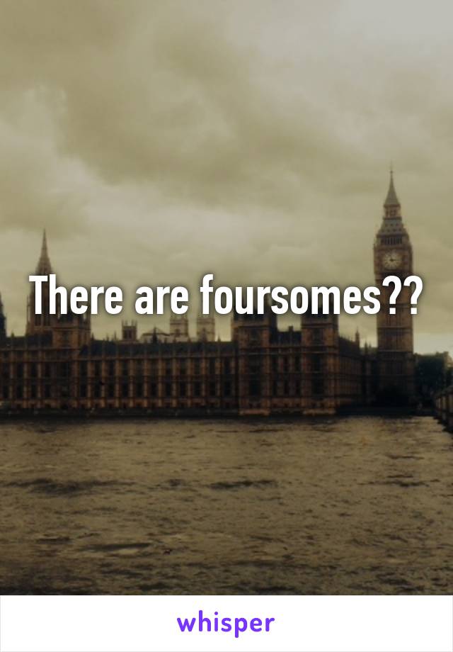 There are foursomes??
