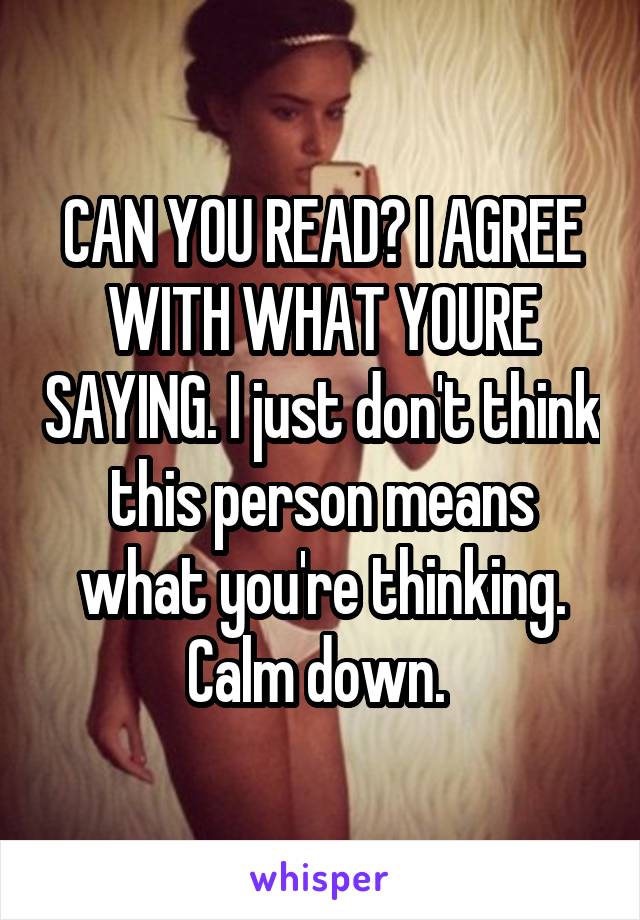 CAN YOU READ? I AGREE WITH WHAT YOURE SAYING. I just don't think this person means what you're thinking. Calm down. 