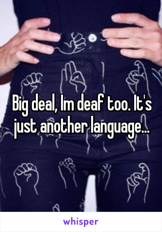 Big deal, Im deaf too. It's just another language...