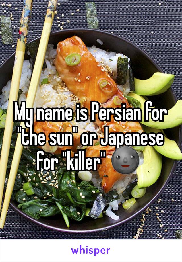 My name is Persian for "the sun" or Japanese for "killer" 🌚 