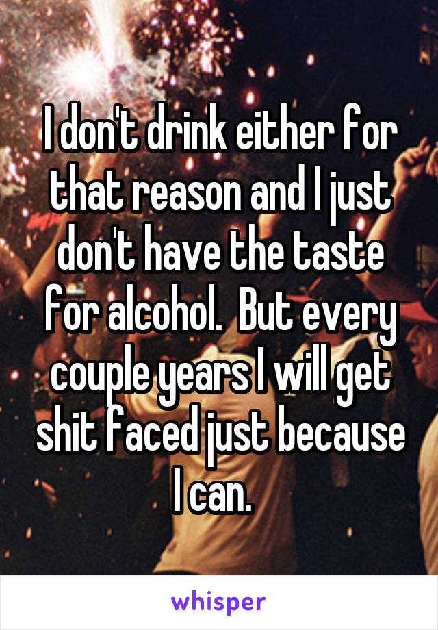 I don't drink either for that reason and I just don't have the taste for alcohol.  But every couple years I will get shit faced just because I can.  