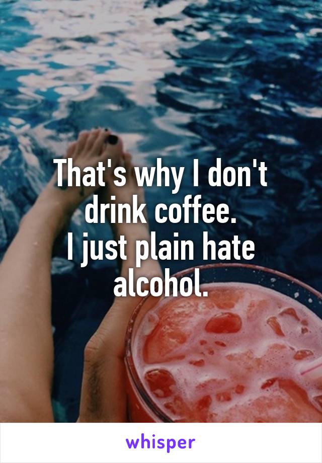 That's why I don't drink coffee.
I just plain hate alcohol.