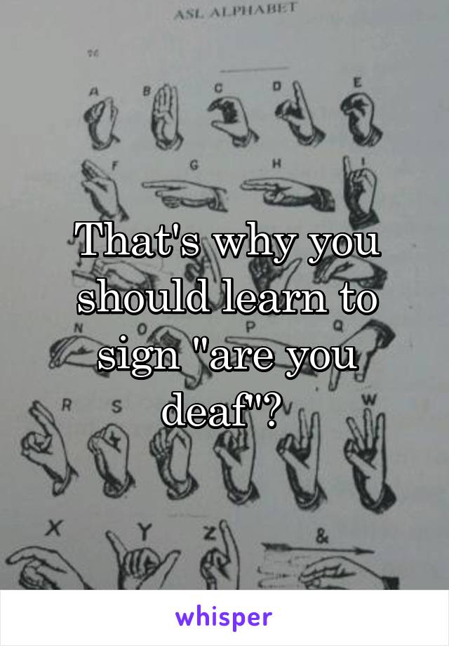 That's why you should learn to sign "are you deaf"? 