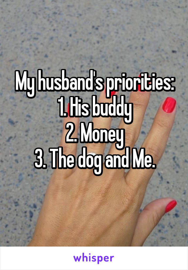 My husband's priorities:
1. His buddy
2. Money
3. The dog and Me.
