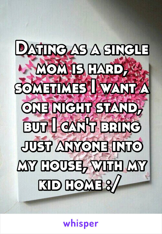 Dating as a single mom is hard, sometimes I want a one night stand, but I can't bring just anyone into my house, with my kid home :/ 