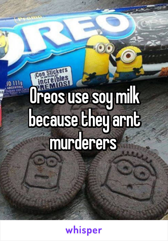 Oreos use soy milk because they arnt murderers 