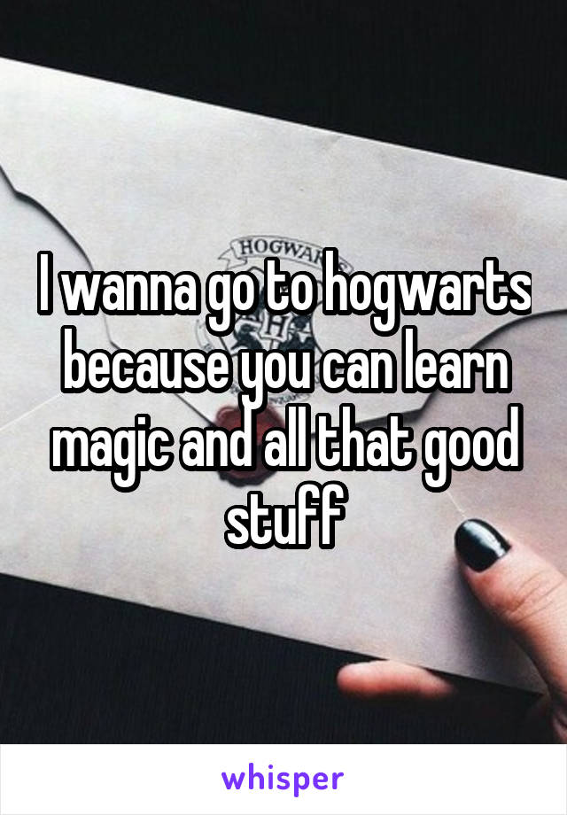 I wanna go to hogwarts because you can learn magic and all that good stuff
