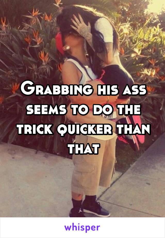 Grabbing his ass seems to do the trick quicker than that