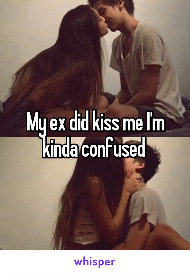 My ex did kiss me I'm kinda confused 