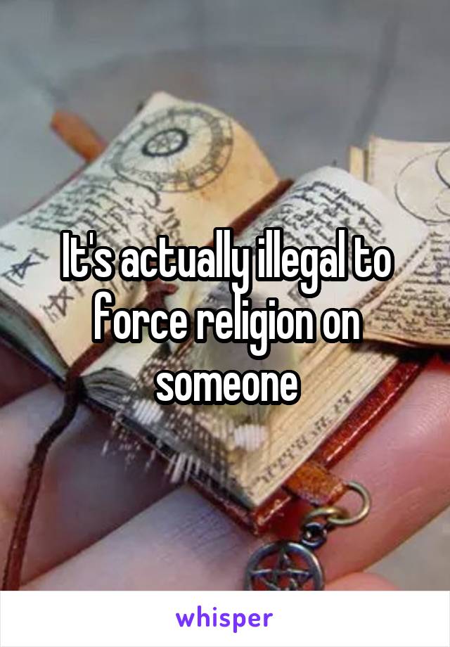 It's actually illegal to force religion on someone