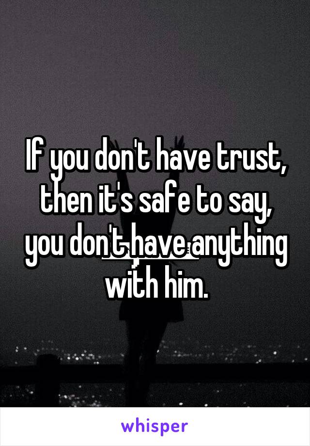 If you don't have trust, then it's safe to say, you don't have anything with him.