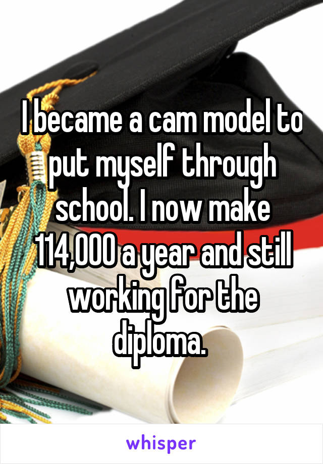 I became a cam model to put myself through school. I now make 114,000 a year and still working for the diploma. 
