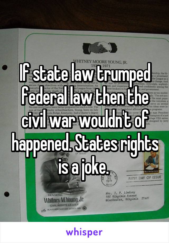 If state law trumped federal law then the civil war wouldn't of happened. States rights is a joke. 