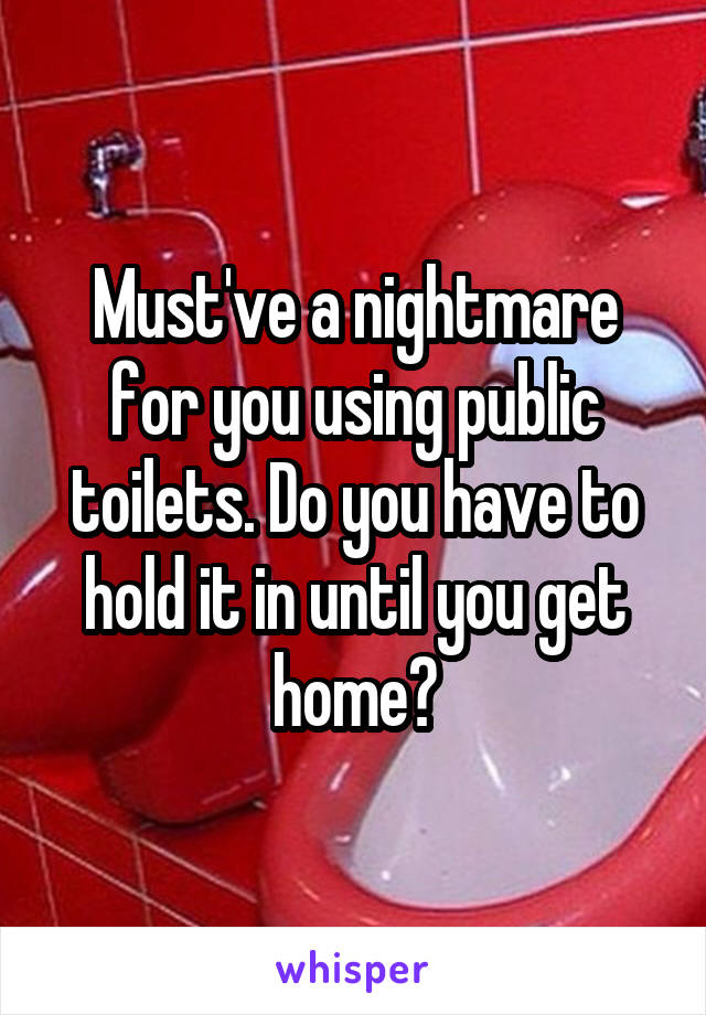 Must've a nightmare for you using public toilets. Do you have to hold it in until you get home?