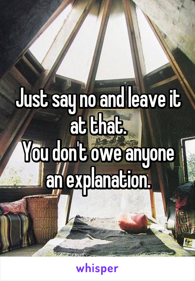 Just say no and leave it at that.
You don't owe anyone an explanation.