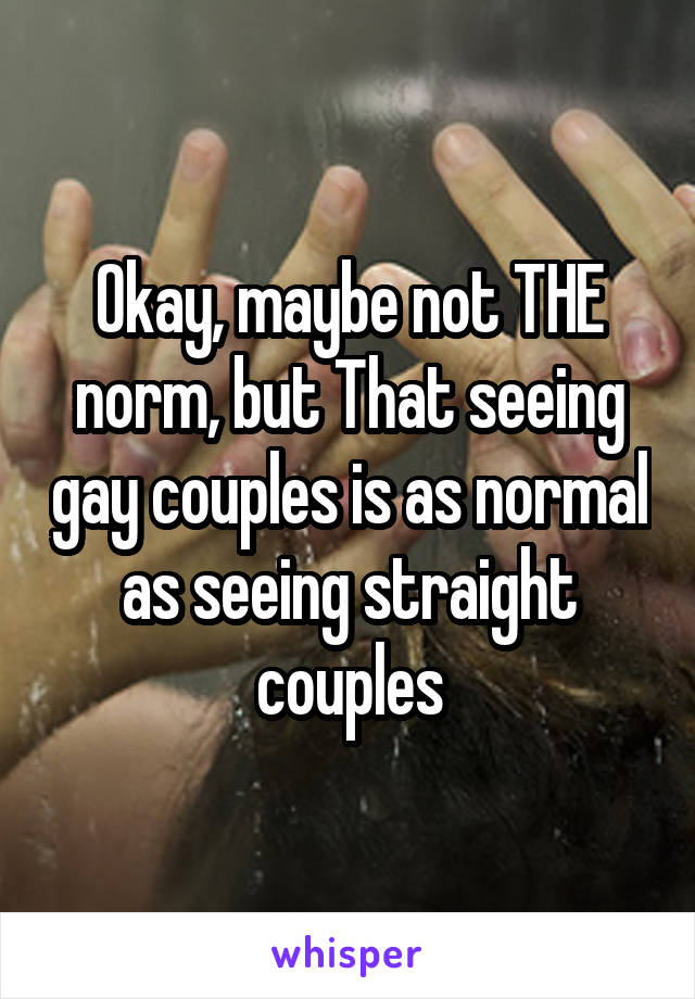 Okay, maybe not THE norm, but That seeing gay couples is as normal as seeing straight couples