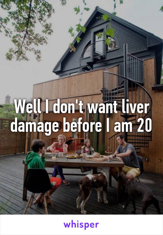 Well I don't want liver damage before I am 20