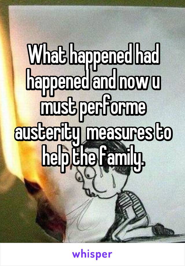 What happened had happened and now u must performe austerity  measures to help the family.

