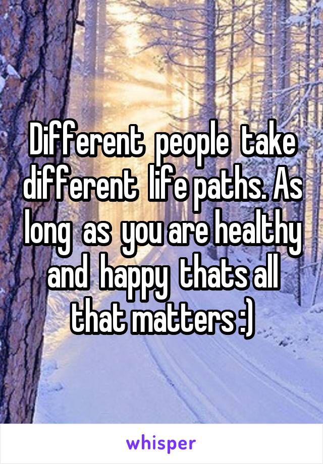 Different  people  take different  life paths. As long  as  you are healthy and  happy  thats all that matters :)